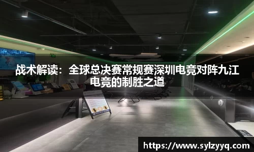 战术解读：全球总决赛常规赛深圳电竞对阵九江电竞的制胜之道