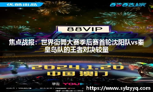 焦点战报：世界街舞大赛季后赛首轮沈阳队vs秦皇岛队的王者对决较量